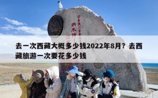 去一次西藏大概多少钱2022年8月？去西藏旅游一次要花多少钱