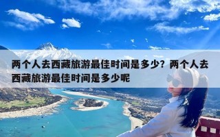 两个人去西藏旅游最佳时间是多少？两个人去西藏旅游最佳时间是多少呢