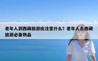 老年人到西藏旅游应注意什么？老年人去西藏旅游必备物品