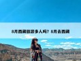 8月西藏旅游多人吗？8月去西藏