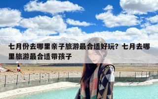 七月份去哪里亲子旅游最合适好玩？七月去哪里旅游最合适带孩子