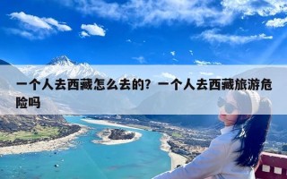 一个人去西藏怎么去的？一个人去西藏旅游危险吗