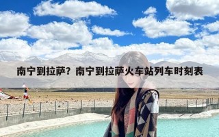 南宁到拉萨？南宁到拉萨火车站列车时刻表