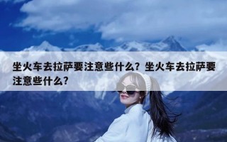 坐火车去拉萨要注意些什么？坐火车去拉萨要注意些什么?