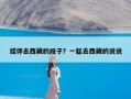结伴去西藏的段子？一起去西藏的说说