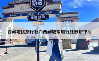 西藏地接旅行社？西藏地接旅行社散拼中心