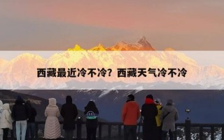 西藏最近冷不冷？西藏天气冷不冷