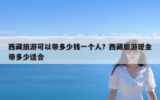 西藏旅游可以带多少钱一个人？西藏旅游现金带多少适合