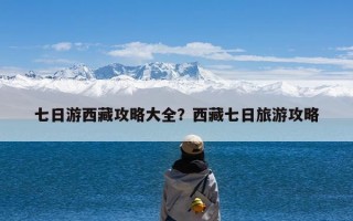 七日游西藏攻略大全？西藏七日旅游攻略