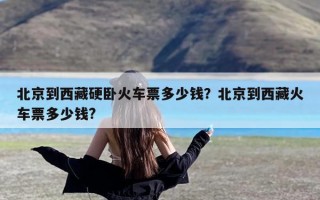 北京到西藏硬卧火车票多少钱？北京到西藏火车票多少钱?