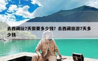 去西藏玩7天需要多少钱？去西藏旅游7天多少钱