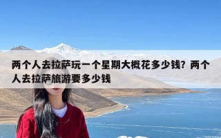 两个人去拉萨玩一个星期大概花多少钱？两个人去拉萨旅游要多少钱