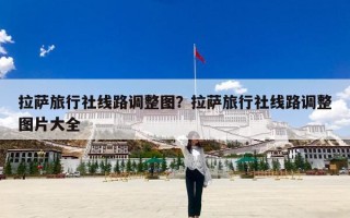 拉萨旅行社线路调整图？拉萨旅行社线路调整图片大全