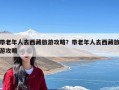 带老年人去西藏旅游攻略？带老年人去西藏旅游攻略