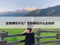 在西藏玩什么？在西藏玩什么比较好