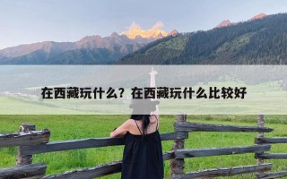 在西藏玩什么？在西藏玩什么比较好