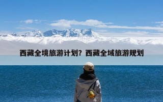西藏全境旅游计划？西藏全域旅游规划