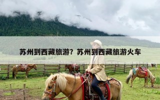 苏州到西藏旅游？苏州到西藏旅游火车