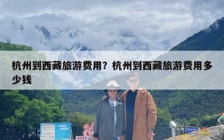 杭州到西藏旅游费用？杭州到西藏旅游费用多少钱