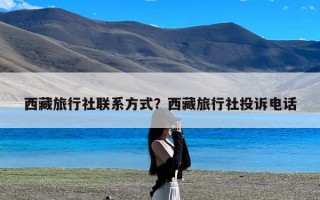 西藏旅行社联系方式？西藏旅行社投诉电话