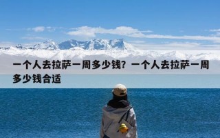 一个人去拉萨一周多少钱？一个人去拉萨一周多少钱合适
