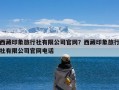 西藏印象旅行社有限公司官网？西藏印象旅行社有限公司官网电话