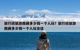 旅行团旅游西藏多少钱一个人玩？旅行团旅游西藏多少钱一个人玩合适