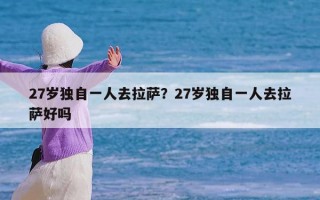 27岁独自一人去拉萨？27岁独自一人去拉萨好吗