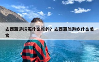 去西藏游玩买什么吃的？去西藏旅游吃什么美食
