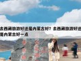 去西藏旅游好还是内蒙古好？去西藏旅游好还是内蒙古好一点