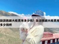 旅游西藏大概费用多少钱？旅游西藏大概费用多少钱啊
