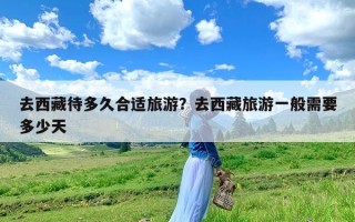 去西藏待多久合适旅游？去西藏旅游一般需要多少天