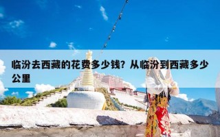 临汾去西藏的花费多少钱？从临汾到西藏多少公里