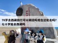 70岁去西藏旅行可以跟团吗现在还能去吗？七十岁能去西藏吗