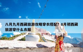 八月九月西藏旅游攻略穿衣搭配？8月初西藏旅游穿什么衣服