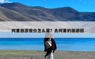 阿里旅游报价怎么算？去阿里的旅游团