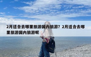 2月适合去哪里旅游国内旅游？2月适合去哪里旅游国内旅游呢