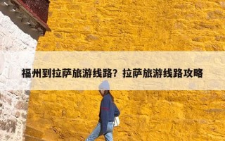 福州到拉萨旅游线路？拉萨旅游线路攻略