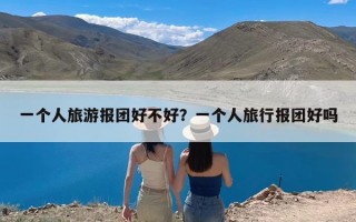 一个人旅游报团好不好？一个人旅行报团好吗