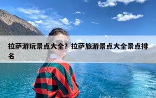 拉萨游玩景点大全？拉萨旅游景点大全景点排名