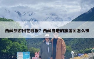 西藏旅游团在哪报？西藏当地的旅游团怎么样