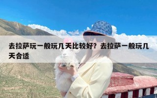 去拉萨玩一般玩几天比较好？去拉萨一般玩几天合适
