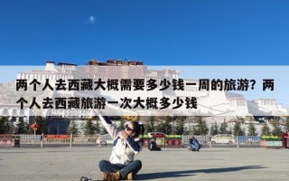 两个人去西藏大概需要多少钱一周的旅游？两个人去西藏旅游一次大概多少钱