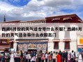 西藏6月份的天气适合带什么衣服？西藏6月份的天气适合带什么衣服出门