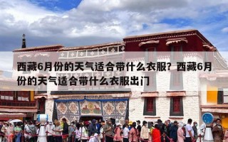 西藏6月份的天气适合带什么衣服？西藏6月份的天气适合带什么衣服出门