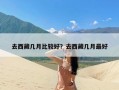 去西藏几月比较好？去西藏几月最好