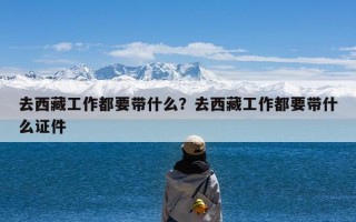 去西藏工作都要带什么？去西藏工作都要带什么证件