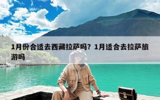 1月份合适去西藏拉萨吗？1月适合去拉萨旅游吗