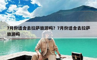 7月份适合去拉萨旅游吗？7月份适合去拉萨旅游吗