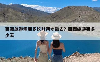 西藏旅游需要多长时间才能去？西藏旅游要多少天